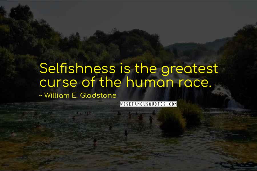 William E. Gladstone Quotes: Selfishness is the greatest curse of the human race.