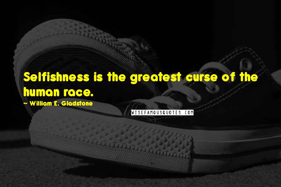 William E. Gladstone Quotes: Selfishness is the greatest curse of the human race.