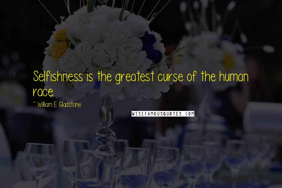 William E. Gladstone Quotes: Selfishness is the greatest curse of the human race.