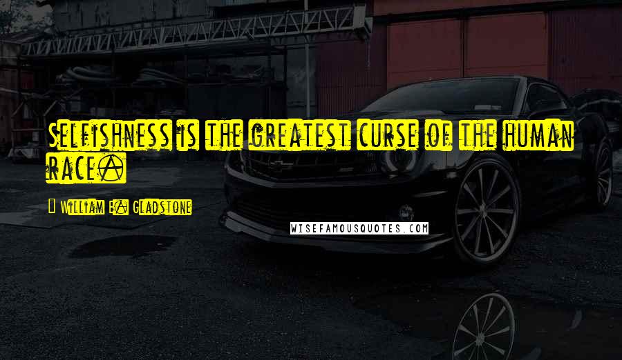 William E. Gladstone Quotes: Selfishness is the greatest curse of the human race.