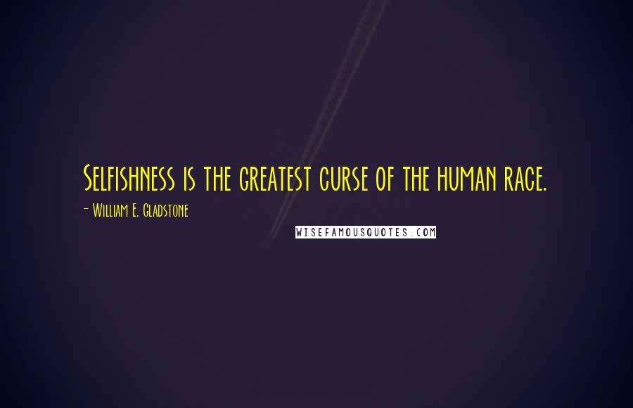 William E. Gladstone Quotes: Selfishness is the greatest curse of the human race.