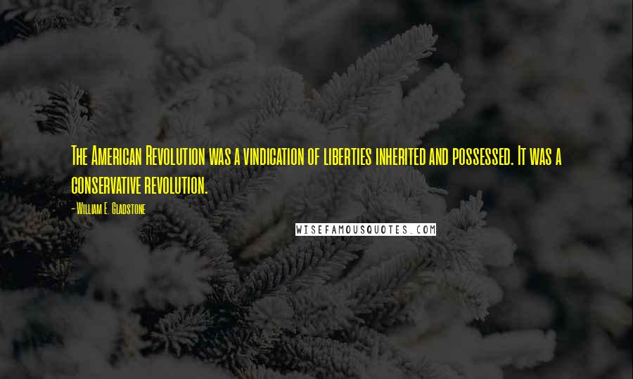 William E. Gladstone Quotes: The American Revolution was a vindication of liberties inherited and possessed. It was a conservative revolution.