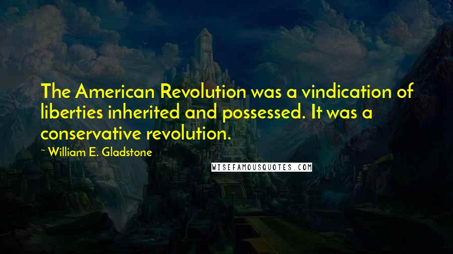 William E. Gladstone Quotes: The American Revolution was a vindication of liberties inherited and possessed. It was a conservative revolution.