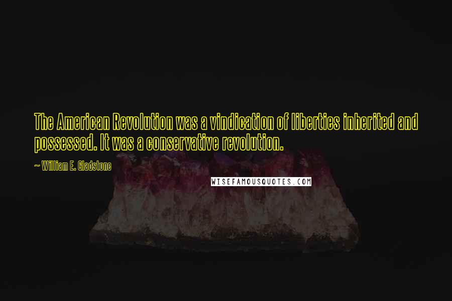 William E. Gladstone Quotes: The American Revolution was a vindication of liberties inherited and possessed. It was a conservative revolution.