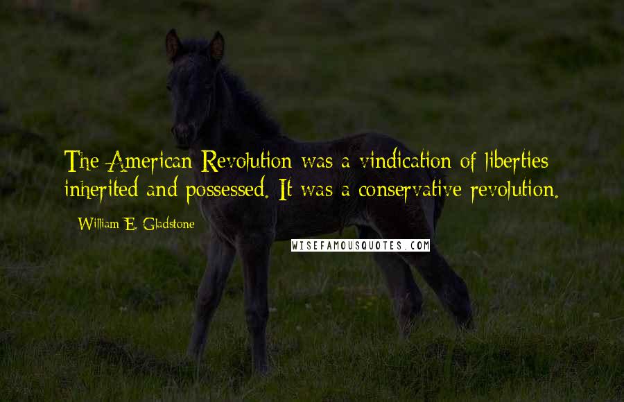 William E. Gladstone Quotes: The American Revolution was a vindication of liberties inherited and possessed. It was a conservative revolution.