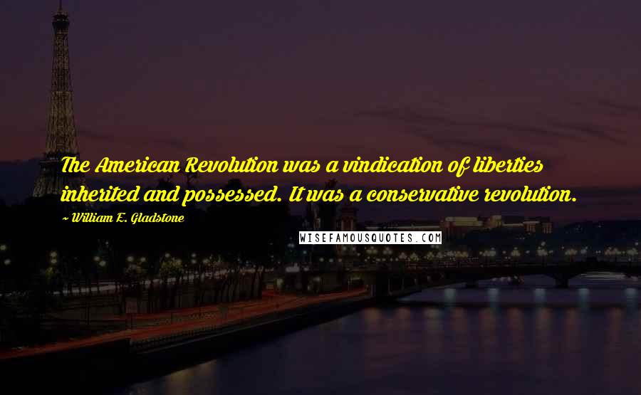 William E. Gladstone Quotes: The American Revolution was a vindication of liberties inherited and possessed. It was a conservative revolution.