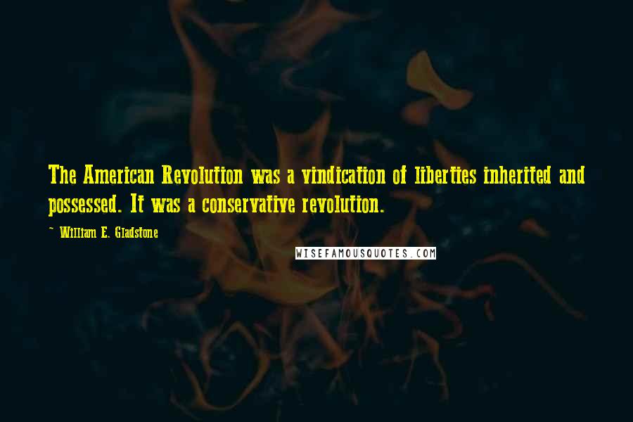 William E. Gladstone Quotes: The American Revolution was a vindication of liberties inherited and possessed. It was a conservative revolution.