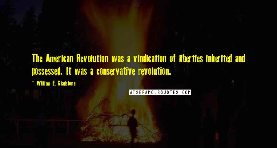 William E. Gladstone Quotes: The American Revolution was a vindication of liberties inherited and possessed. It was a conservative revolution.