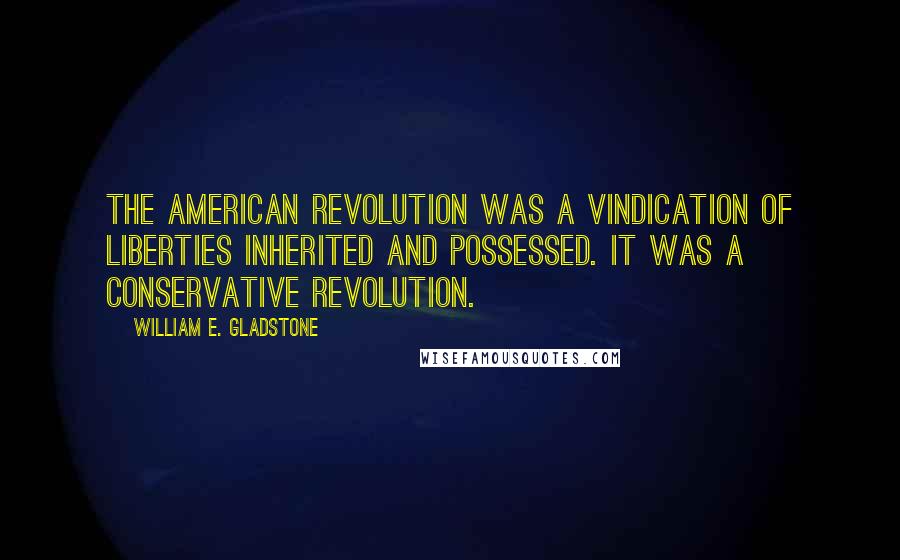 William E. Gladstone Quotes: The American Revolution was a vindication of liberties inherited and possessed. It was a conservative revolution.