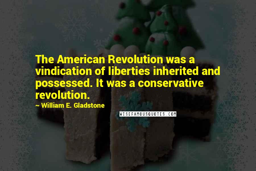 William E. Gladstone Quotes: The American Revolution was a vindication of liberties inherited and possessed. It was a conservative revolution.