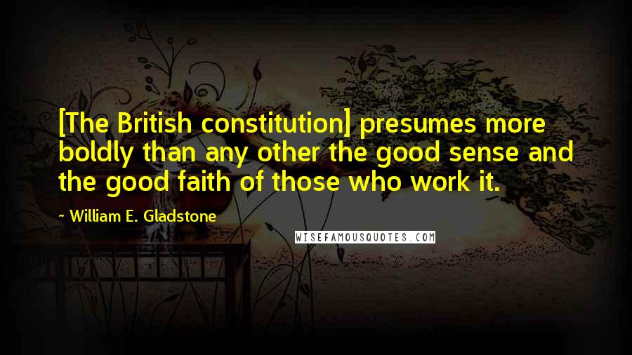 William E. Gladstone Quotes: [The British constitution] presumes more boldly than any other the good sense and the good faith of those who work it.