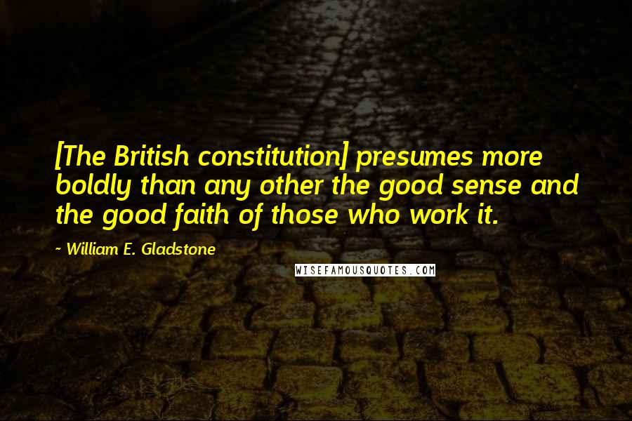 William E. Gladstone Quotes: [The British constitution] presumes more boldly than any other the good sense and the good faith of those who work it.