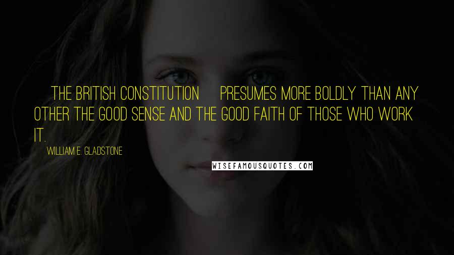William E. Gladstone Quotes: [The British constitution] presumes more boldly than any other the good sense and the good faith of those who work it.