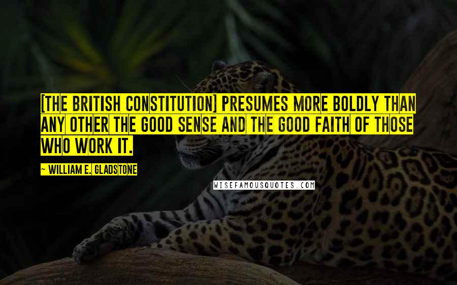 William E. Gladstone Quotes: [The British constitution] presumes more boldly than any other the good sense and the good faith of those who work it.