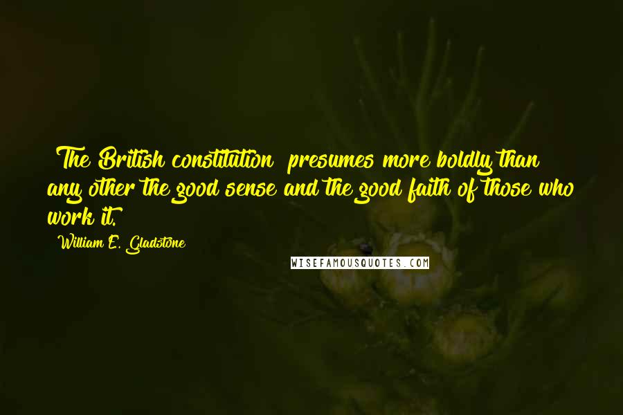 William E. Gladstone Quotes: [The British constitution] presumes more boldly than any other the good sense and the good faith of those who work it.