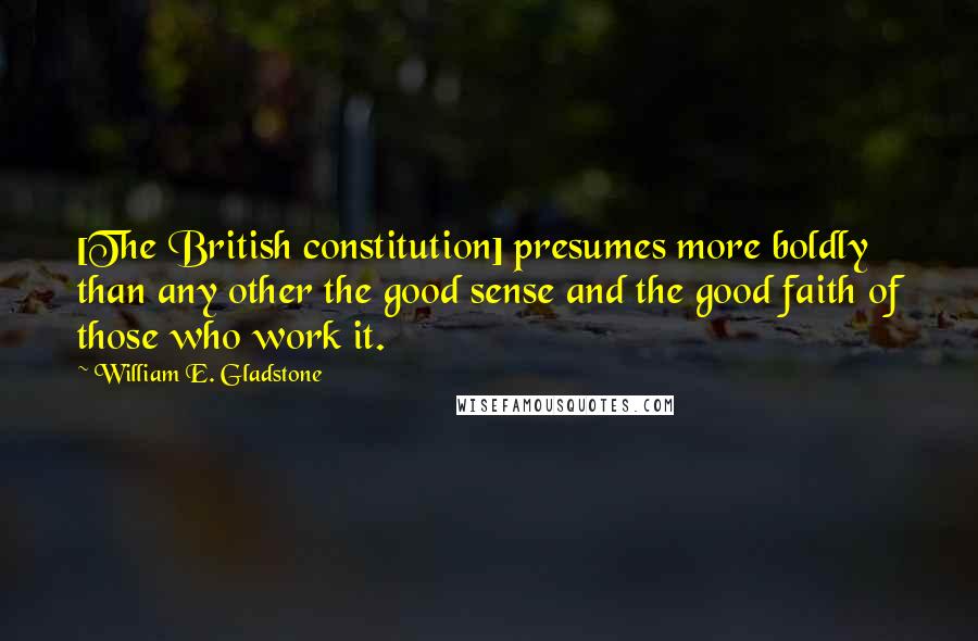 William E. Gladstone Quotes: [The British constitution] presumes more boldly than any other the good sense and the good faith of those who work it.