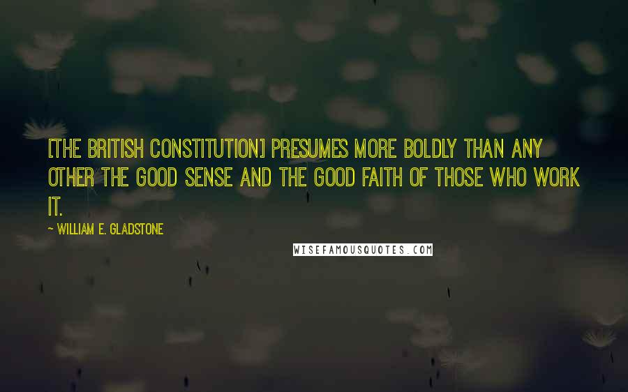 William E. Gladstone Quotes: [The British constitution] presumes more boldly than any other the good sense and the good faith of those who work it.