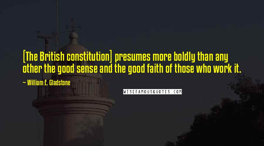 William E. Gladstone Quotes: [The British constitution] presumes more boldly than any other the good sense and the good faith of those who work it.