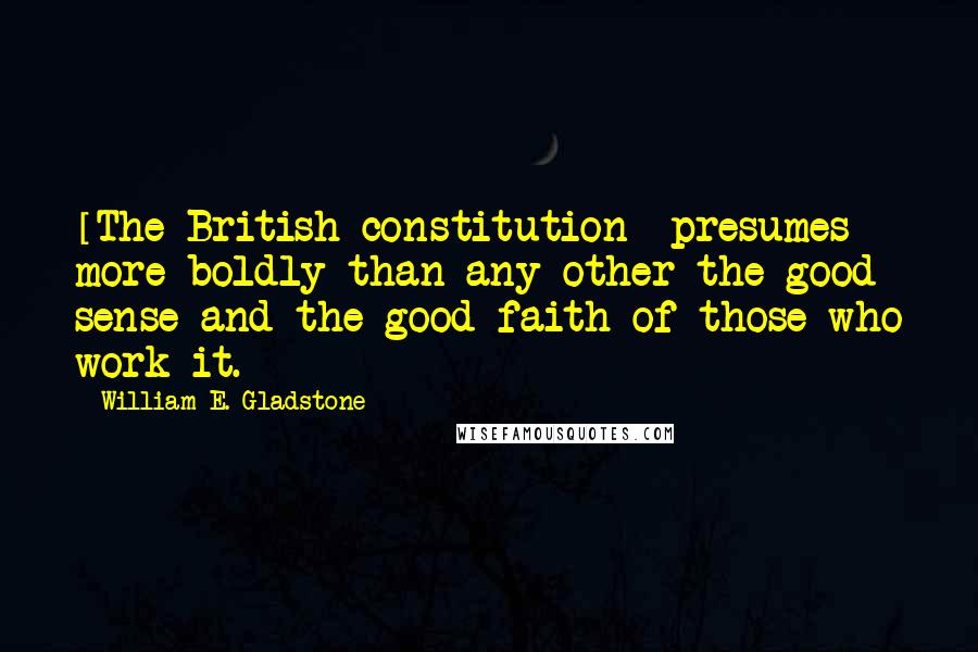 William E. Gladstone Quotes: [The British constitution] presumes more boldly than any other the good sense and the good faith of those who work it.