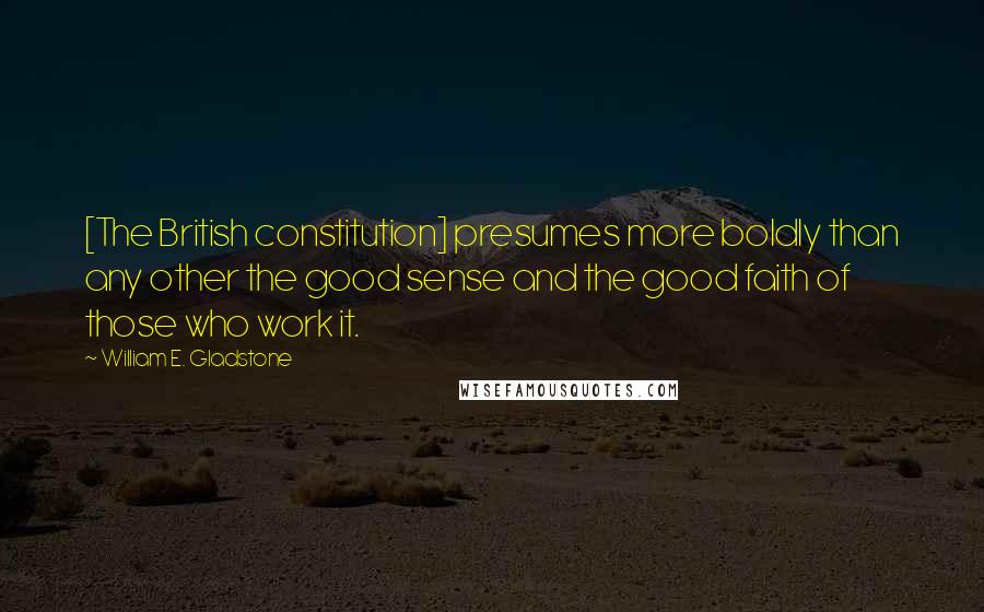 William E. Gladstone Quotes: [The British constitution] presumes more boldly than any other the good sense and the good faith of those who work it.