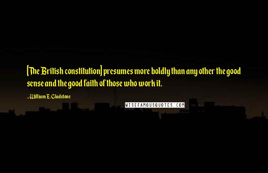 William E. Gladstone Quotes: [The British constitution] presumes more boldly than any other the good sense and the good faith of those who work it.