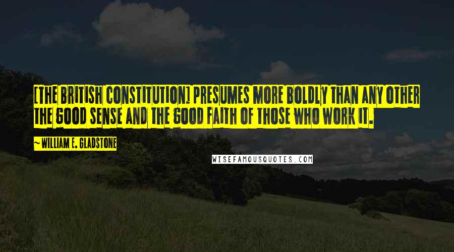 William E. Gladstone Quotes: [The British constitution] presumes more boldly than any other the good sense and the good faith of those who work it.