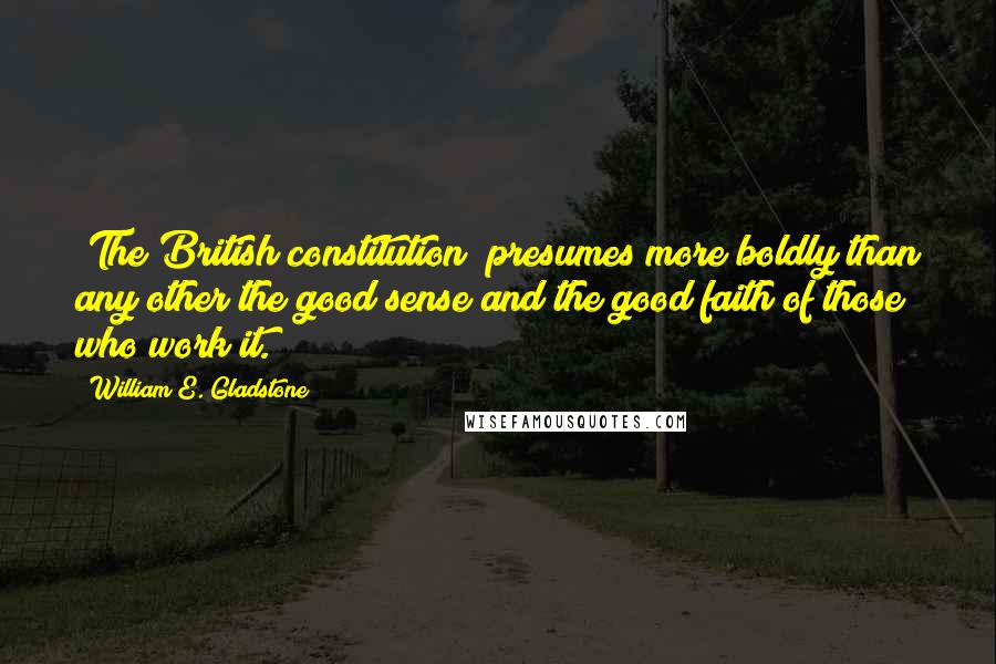 William E. Gladstone Quotes: [The British constitution] presumes more boldly than any other the good sense and the good faith of those who work it.