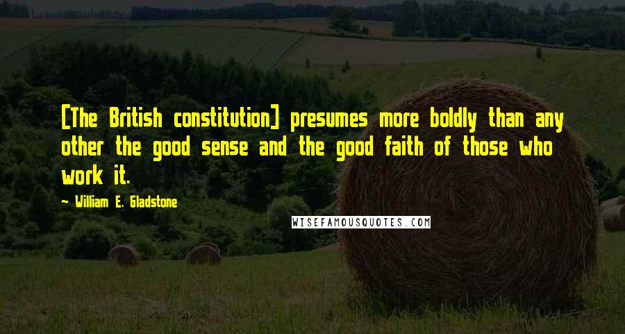 William E. Gladstone Quotes: [The British constitution] presumes more boldly than any other the good sense and the good faith of those who work it.
