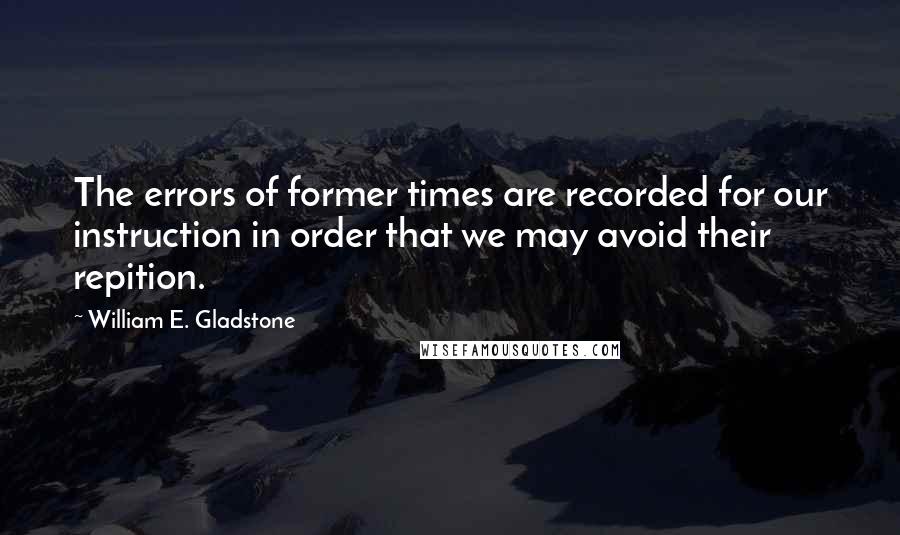 William E. Gladstone Quotes: The errors of former times are recorded for our instruction in order that we may avoid their repition.