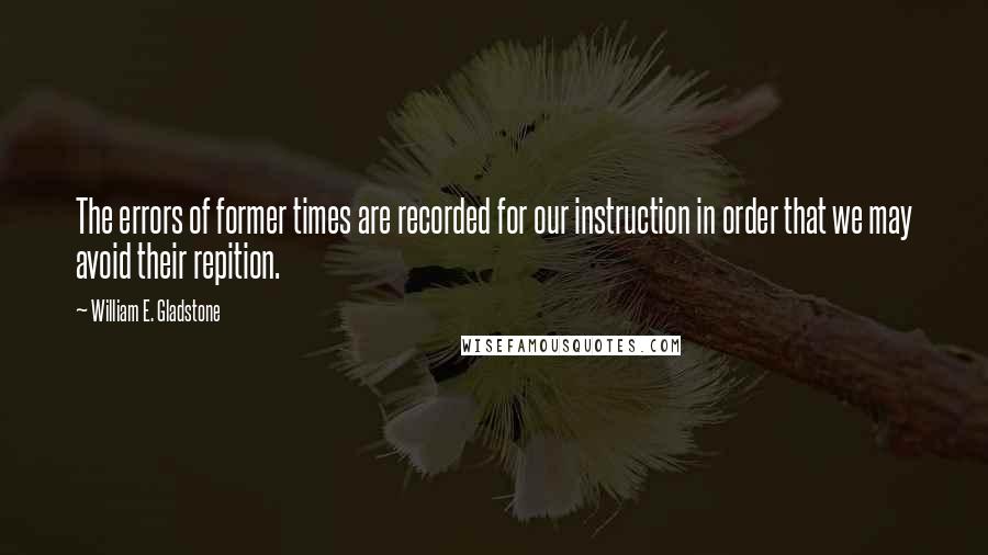 William E. Gladstone Quotes: The errors of former times are recorded for our instruction in order that we may avoid their repition.