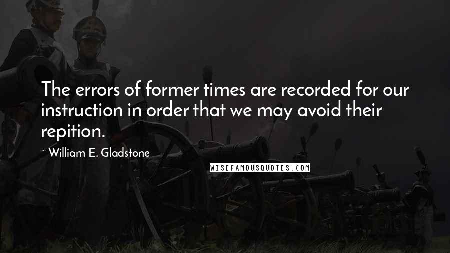 William E. Gladstone Quotes: The errors of former times are recorded for our instruction in order that we may avoid their repition.