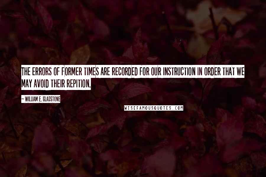 William E. Gladstone Quotes: The errors of former times are recorded for our instruction in order that we may avoid their repition.