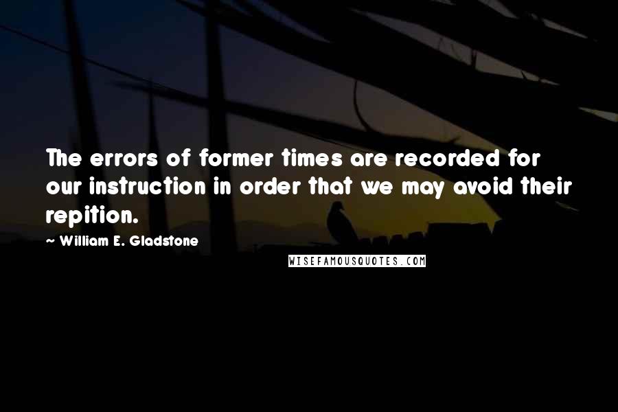 William E. Gladstone Quotes: The errors of former times are recorded for our instruction in order that we may avoid their repition.