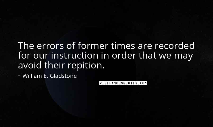 William E. Gladstone Quotes: The errors of former times are recorded for our instruction in order that we may avoid their repition.