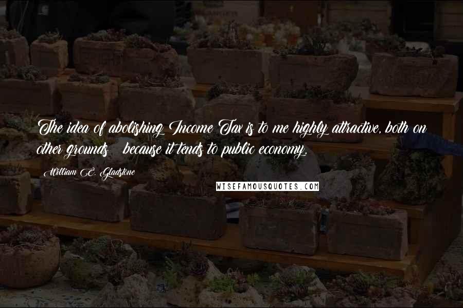 William E. Gladstone Quotes: The idea of abolishing Income Tax is to me highly attractive, both on other grounds & because it tends to public economy.