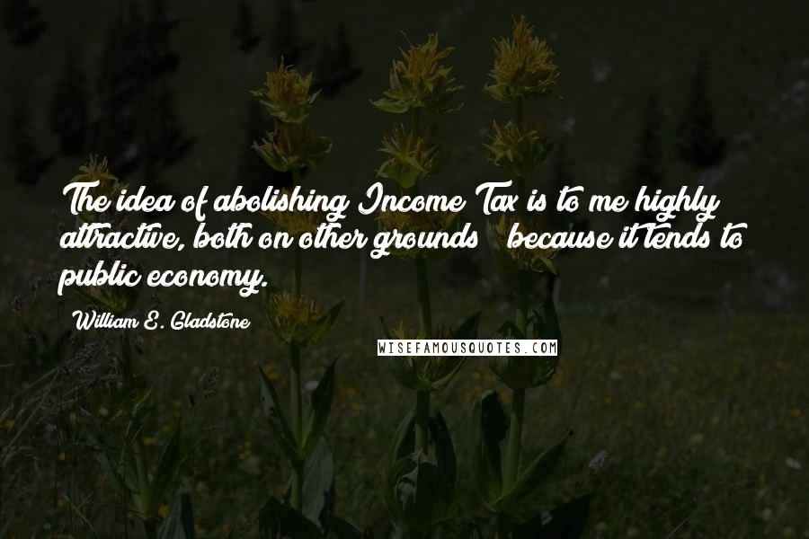 William E. Gladstone Quotes: The idea of abolishing Income Tax is to me highly attractive, both on other grounds & because it tends to public economy.