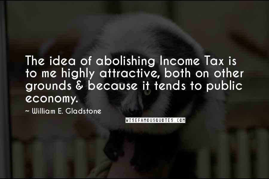 William E. Gladstone Quotes: The idea of abolishing Income Tax is to me highly attractive, both on other grounds & because it tends to public economy.