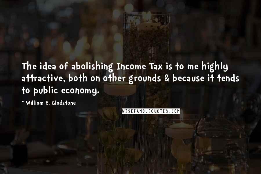 William E. Gladstone Quotes: The idea of abolishing Income Tax is to me highly attractive, both on other grounds & because it tends to public economy.