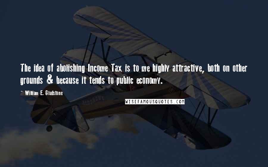 William E. Gladstone Quotes: The idea of abolishing Income Tax is to me highly attractive, both on other grounds & because it tends to public economy.