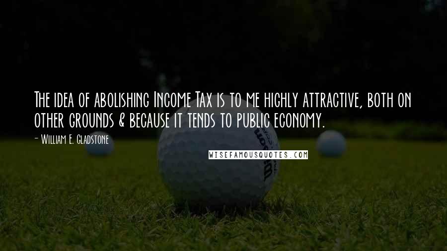 William E. Gladstone Quotes: The idea of abolishing Income Tax is to me highly attractive, both on other grounds & because it tends to public economy.
