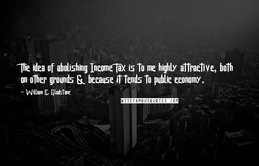 William E. Gladstone Quotes: The idea of abolishing Income Tax is to me highly attractive, both on other grounds & because it tends to public economy.