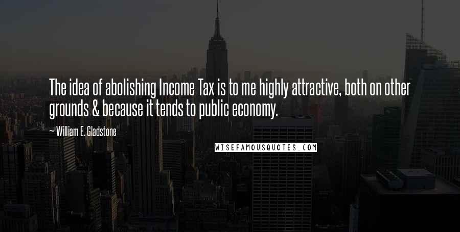 William E. Gladstone Quotes: The idea of abolishing Income Tax is to me highly attractive, both on other grounds & because it tends to public economy.