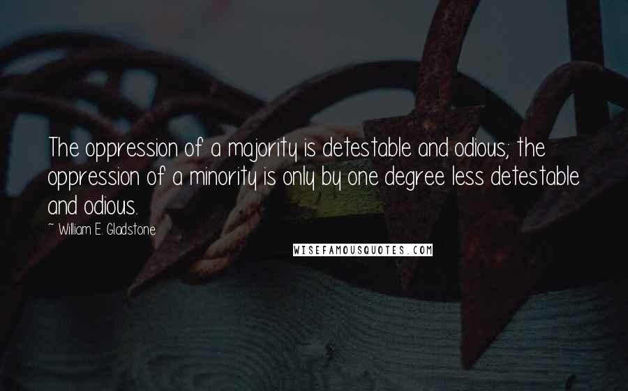 William E. Gladstone Quotes: The oppression of a majority is detestable and odious; the oppression of a minority is only by one degree less detestable and odious.