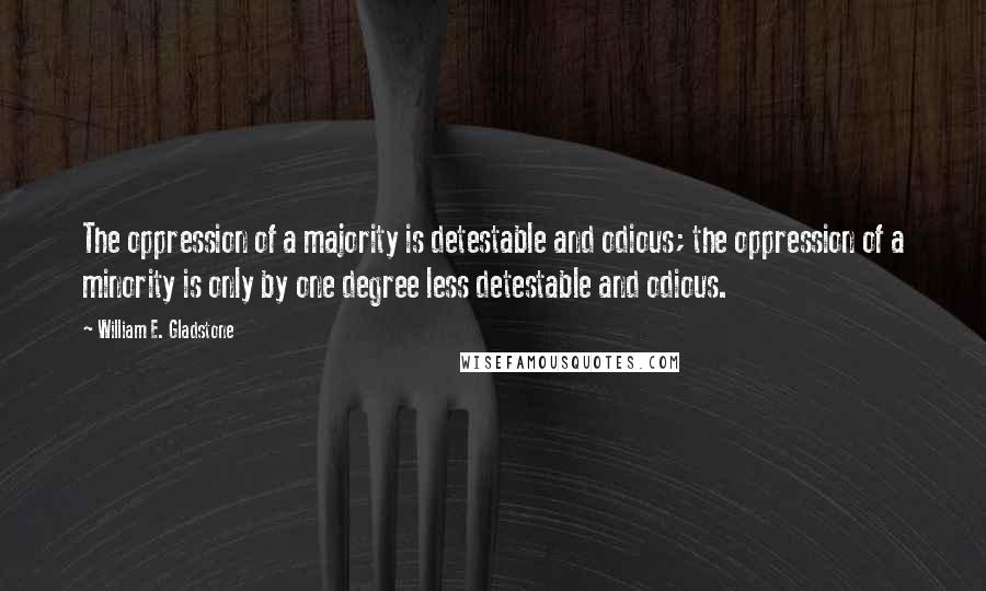 William E. Gladstone Quotes: The oppression of a majority is detestable and odious; the oppression of a minority is only by one degree less detestable and odious.