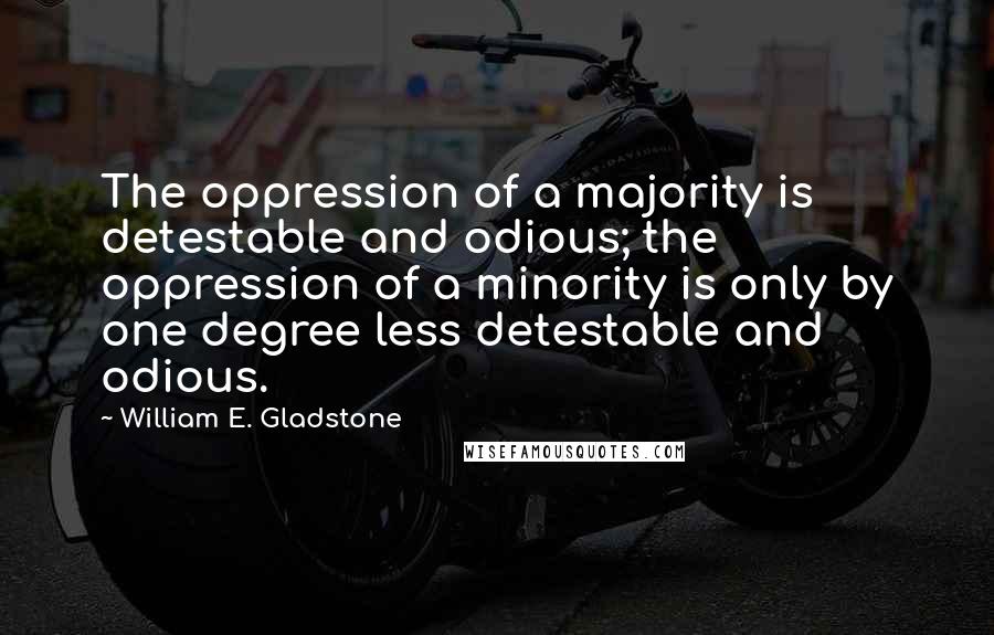 William E. Gladstone Quotes: The oppression of a majority is detestable and odious; the oppression of a minority is only by one degree less detestable and odious.