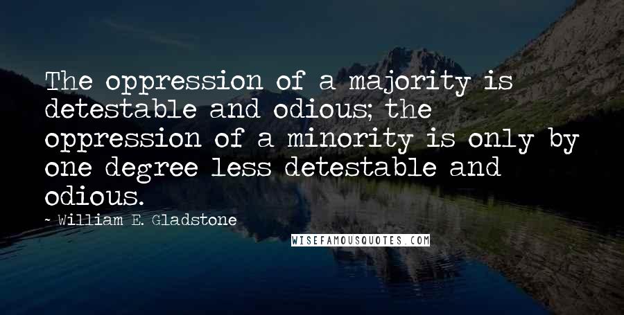 William E. Gladstone Quotes: The oppression of a majority is detestable and odious; the oppression of a minority is only by one degree less detestable and odious.