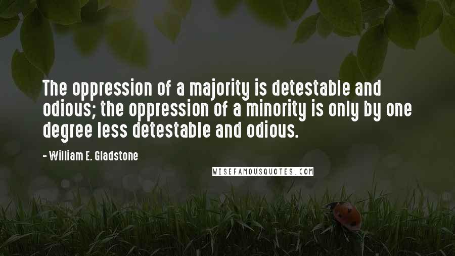 William E. Gladstone Quotes: The oppression of a majority is detestable and odious; the oppression of a minority is only by one degree less detestable and odious.