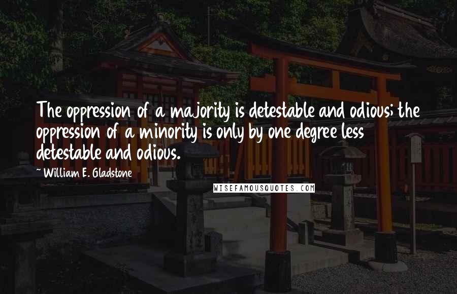 William E. Gladstone Quotes: The oppression of a majority is detestable and odious; the oppression of a minority is only by one degree less detestable and odious.