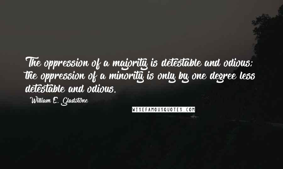 William E. Gladstone Quotes: The oppression of a majority is detestable and odious; the oppression of a minority is only by one degree less detestable and odious.