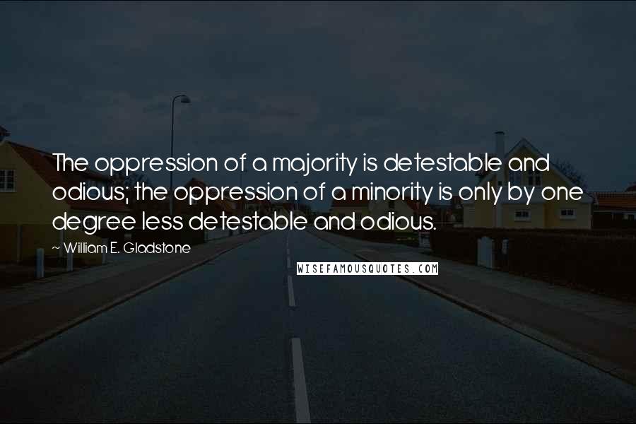 William E. Gladstone Quotes: The oppression of a majority is detestable and odious; the oppression of a minority is only by one degree less detestable and odious.